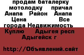 продам баталерку мотолодку 22 причал Анапа › Район ­ Анапа › Цена ­ 1 800 000 - Все города Недвижимость » Куплю   . Адыгея респ.,Адыгейск г.